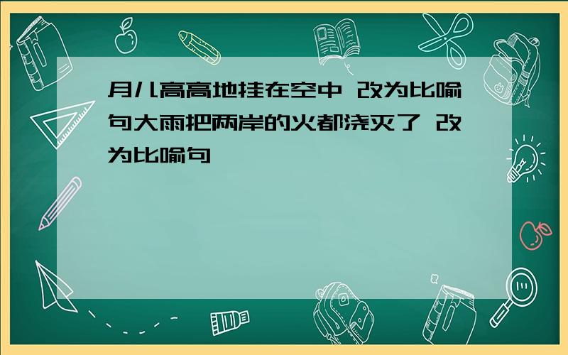 月儿高高地挂在空中 改为比喻句大雨把两岸的火都浇灭了 改为比喻句