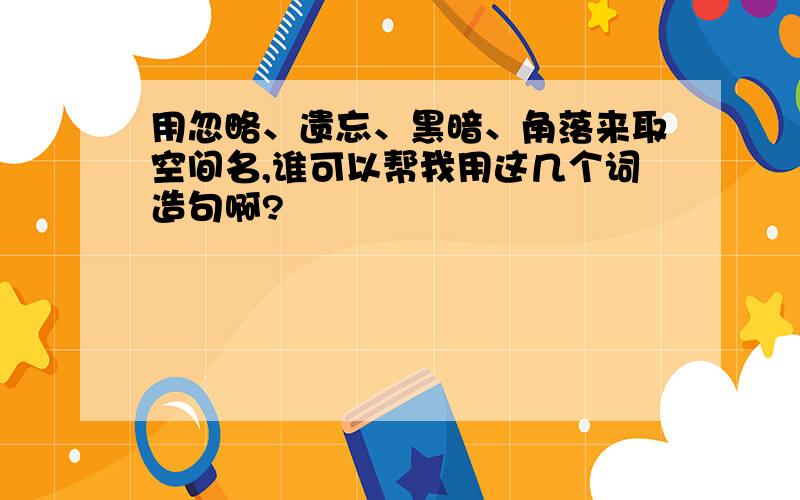 用忽略、遗忘、黑暗、角落来取空间名,谁可以帮我用这几个词造句啊?