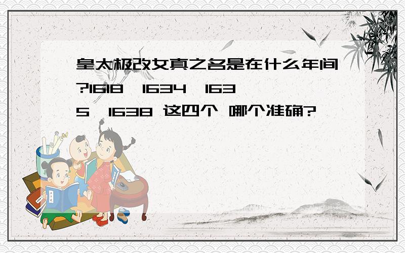 皇太极改女真之名是在什么年间?1618、1634、1635、1638 这四个 哪个准确?