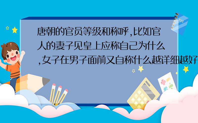 唐朝的官员等级和称呼,比如官人的妻子见皇上应称自己为什么,女子在男子面前又自称什么越详细越好,急用