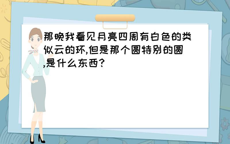 那晚我看见月亮四周有白色的类似云的环,但是那个圆特别的圆,是什么东西?