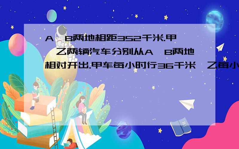 A,B两地相距352千米.甲、乙两辆汽车分别从A,B两地相对开出.甲车每小时行36千米,乙每小时行44千米,乙车因有事,在甲车开出32千米后才出发,两车从出发到相遇,那辆车行的路程多?多多少千米