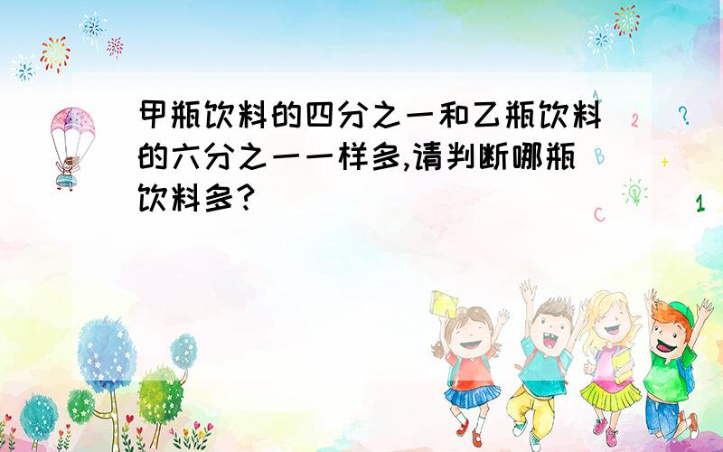 甲瓶饮料的四分之一和乙瓶饮料的六分之一一样多,请判断哪瓶饮料多?