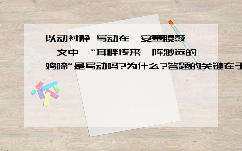 以动衬静 写动在《安塞腰鼓》一文中,“耳畔传来一阵渺远的鸡啼”是写动吗?为什么?答题的关键在于以动衬静算不算写动