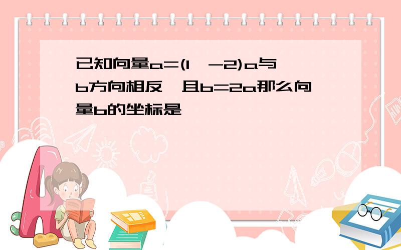 已知向量a=(1,-2)a与b方向相反,且b=2a那么向量b的坐标是