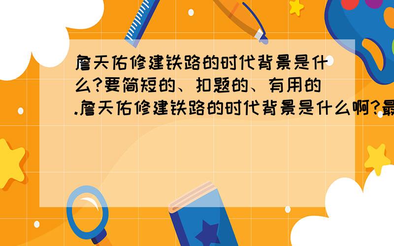 詹天佑修建铁路的时代背景是什么?要简短的、扣题的、有用的.詹天佑修建铁路的时代背景是什么啊?最好在50字左右,要精练.