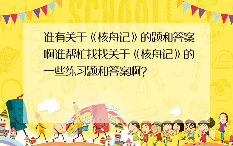 谁有关于《核舟记》的题和答案啊谁帮忙找找关于《核舟记》的一些练习题和答案啊?