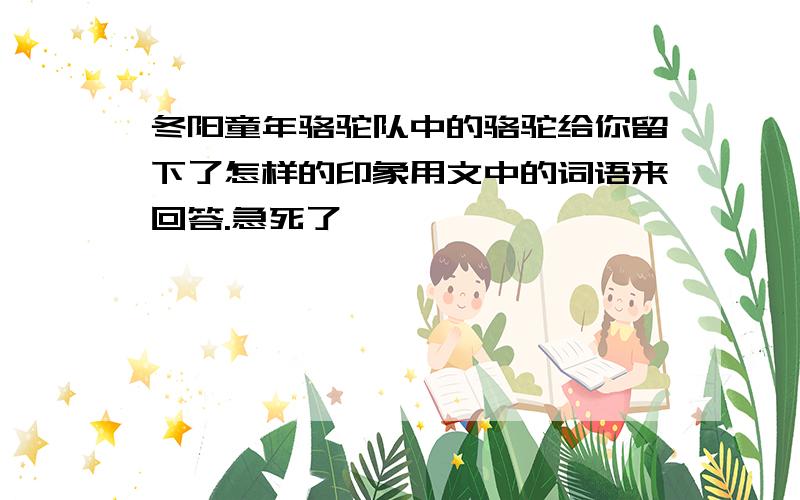 冬阳童年骆驼队中的骆驼给你留下了怎样的印象用文中的词语来回答.急死了,