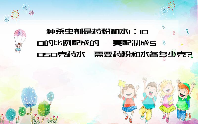 一种杀虫剂是药粉和水1：100的比例配成的 ,要配制成5050克药水,需要药粉和水各多少克?,本人数学不太好 ,,,,最好能把溶质问题的公式全写下来 ,那就太谢谢了 、