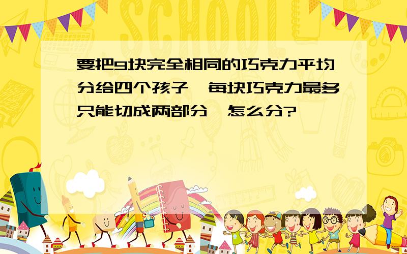 要把9块完全相同的巧克力平均分给四个孩子,每块巧克力最多只能切成两部分,怎么分?