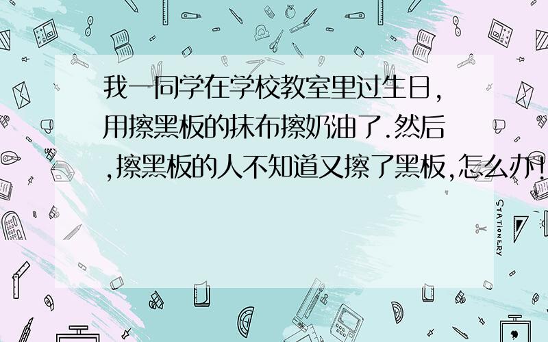 我一同学在学校教室里过生日,用擦黑板的抹布擦奶油了.然后,擦黑板的人不知道又擦了黑板,怎么办!还有,那个黑板 写字之前用湿抹布擦一下 就可以写上字.怎么回事 ,应该用什么可以使黑板