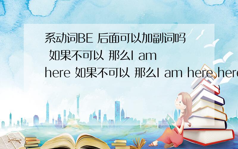 系动词BE 后面可以加副词吗 如果不可以 那么I am here 如果不可以 那么I am here here 为副词