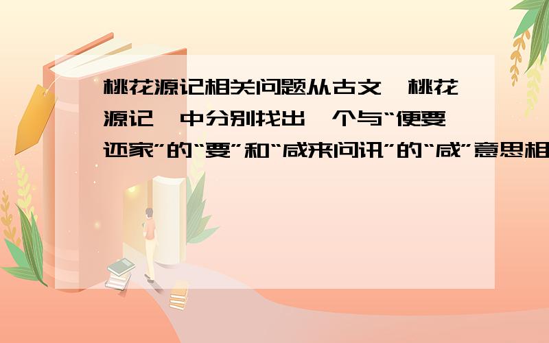 桃花源记相关问题从古文《桃花源记》中分别找出一个与“便要还家”的“要”和“咸来问讯”的“咸”意思相同的词