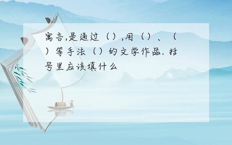 寓言,是通过（）,用（）、（）等手法（）的文学作品. 括号里应该填什么