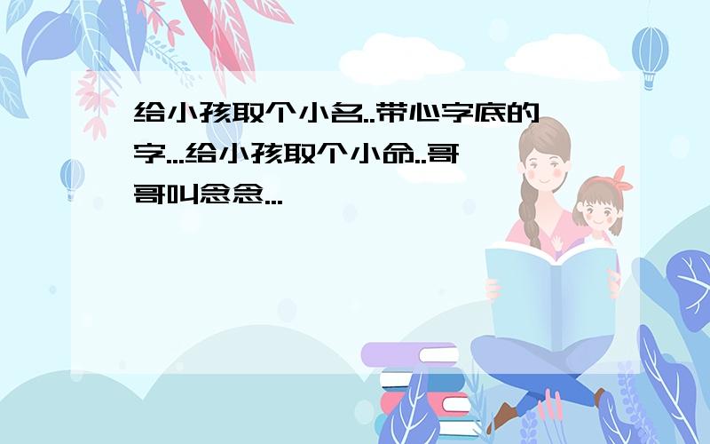 给小孩取个小名..带心字底的字...给小孩取个小命..哥哥叫念念...