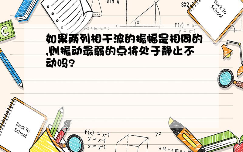 如果两列相干波的振幅是相同的,则振动最弱的点将处于静止不动吗?