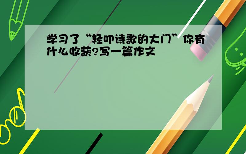 学习了“轻叩诗歌的大门”你有什么收获?写一篇作文