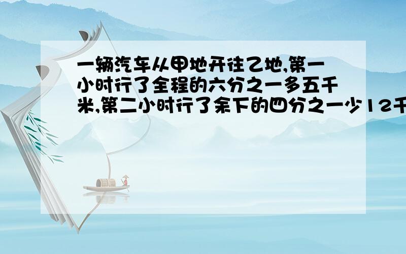 一辆汽车从甲地开往乙地,第一小时行了全程的六分之一多五千米,第二小时行了余下的四分之一少12千米,此