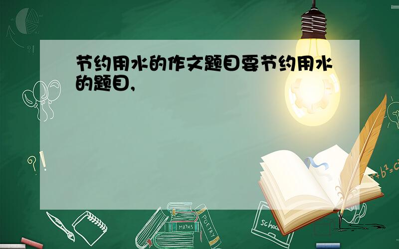 节约用水的作文题目要节约用水的题目,