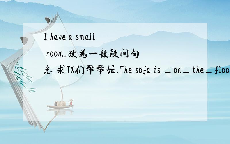 I have a small room.改为一般疑问句 急 求TX们帮帮忙.The sofa is _on_the_floor._(对划线部分提问）