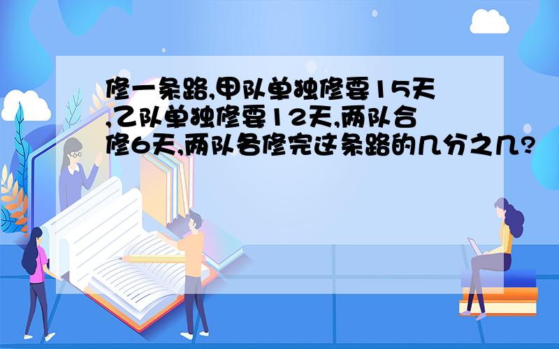 修一条路,甲队单独修要15天,乙队单独修要12天,两队合修6天,两队各修完这条路的几分之几?