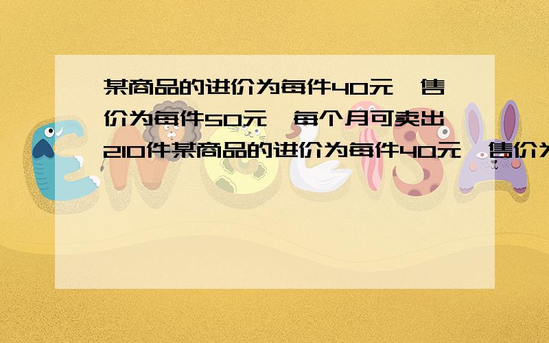 某商品的进价为每件40元,售价为每件50元,每个月可卖出210件某商品的进价为每件40元,售价为每件50元时,每个月可卖出210件.如果每件商品的售价上涨1元,则每个月少卖出10件（每件售价不能高