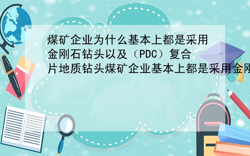 煤矿企业为什么基本上都是采用金刚石钻头以及（PDC）复合片地质钻头煤矿企业基本上都是采用金刚石钻头以及（PDC）复合片地质钻头”,为什么矿井要用金刚石钻头而不用其他类型的呢,它