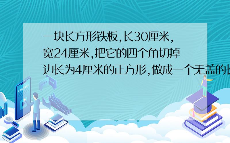 一块长方形铁板,长30厘米,宽24厘米,把它的四个角切掉边长为4厘米的正方形,做成一个无盖的长方形盒子.这个后面的，盒子的容积是多少毫升怎么做