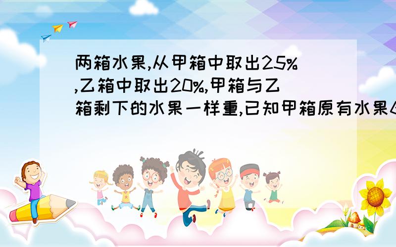 两箱水果,从甲箱中取出25%,乙箱中取出20%,甲箱与乙箱剩下的水果一样重,已知甲箱原有水果60千克,乙箱原有水果多少千克?