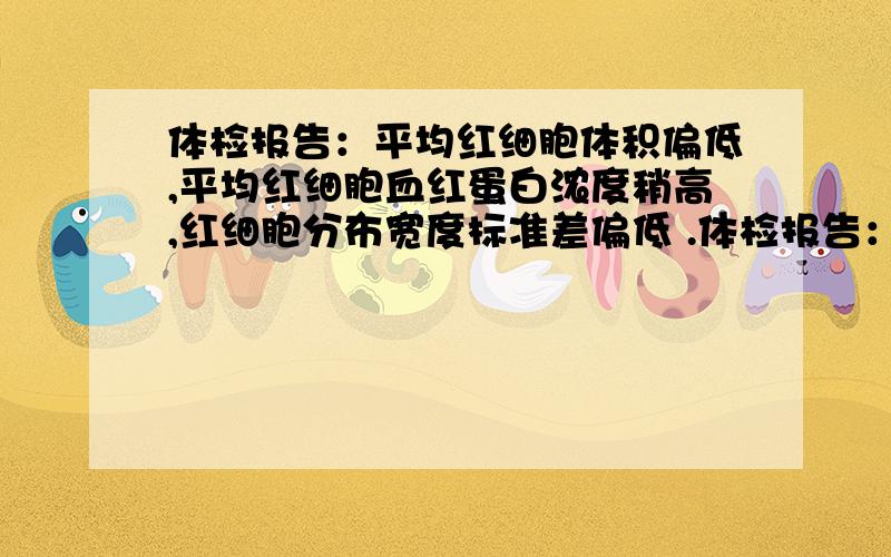 体检报告：平均红细胞体积偏低,平均红细胞血红蛋白浓度稍高,红细胞分布宽度标准差偏低 .体检报告：平均红细胞体积偏低,平均红细胞血红蛋白浓度稍高,红细胞分布宽度标准差偏低 .