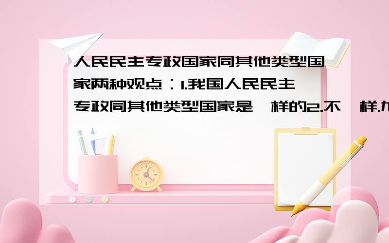 人民民主专政国家同其他类型国家两种观点：1.我国人民民主专政同其他类型国家是一样的2.不一样.加以辩析,说明理由.