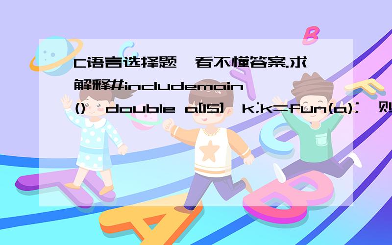 C语言选择题,看不懂答案.求解释#includemain(){double a[15],k;k=fun(a);}则以下选项中错误的fun函数首部是  ( D)A.double  fun(double a[15])          B.double fun(double  *a)C.double  fun(double a[])           D.double  fun(double