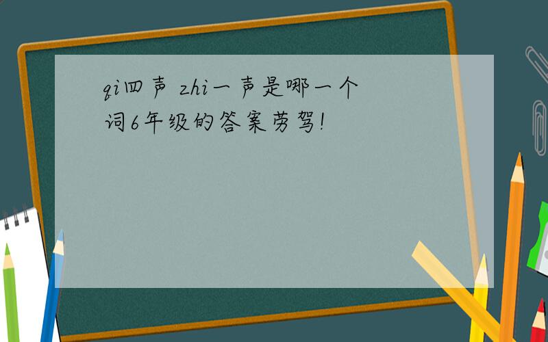 qi四声 zhi一声是哪一个词6年级的答案劳驾!