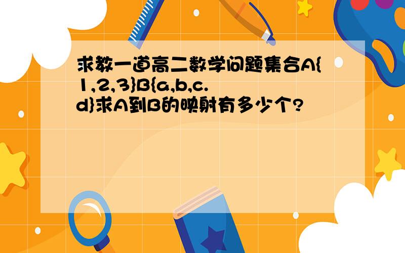 求教一道高二数学问题集合A{1,2,3}B{a,b,c.d}求A到B的映射有多少个?