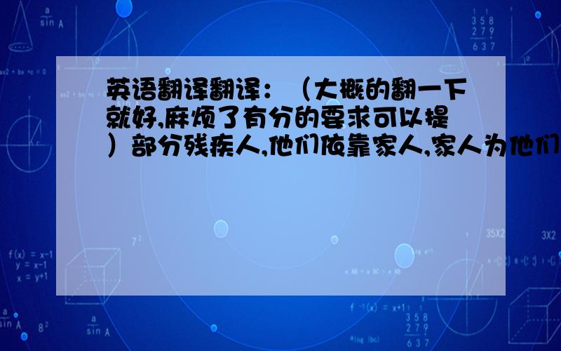 英语翻译翻译：（大概的翻一下就好,麻烦了有分的要求可以提）部分残疾人,他们依靠家人,家人为他们付出很多,甚至生活都很拮据,他们希望能改善生活品质,希望能够加入职场,和正常人一样