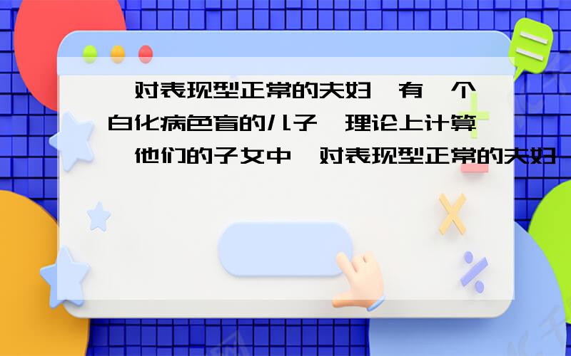 一对表现型正常的夫妇,有一个白化病色盲的儿子,理论上计算,他们的子女中一对表现型正常的夫妇,有一个白化病色盲的儿子.理论上计算,他们的子女中与其母亲基因型相同的几率是_____?父亲