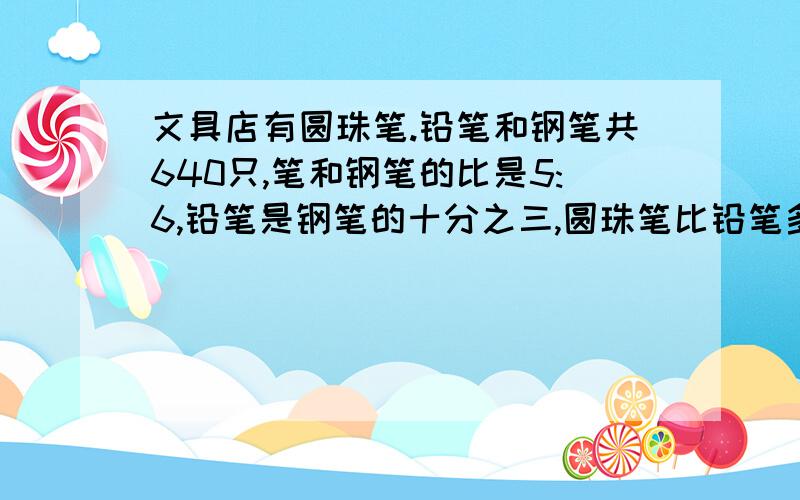 文具店有圆珠笔.铅笔和钢笔共640只,笔和钢笔的比是5:6,铅笔是钢笔的十分之三,圆珠笔比铅笔多多少支