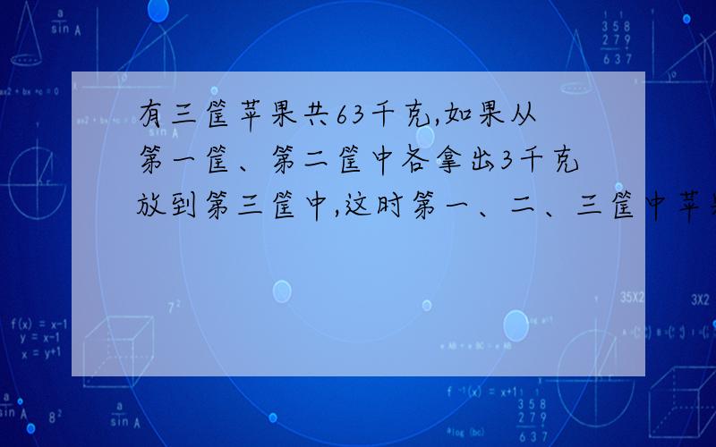 有三筐苹果共63千克,如果从第一筐、第二筐中各拿出3千克放到第三筐中,这时第一、二、三筐中苹果的重量比时2:3:5,三筐苹果原来各重多少千克?