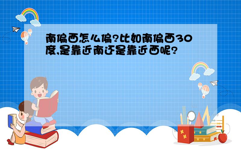 南偏西怎么偏?比如南偏西30度,是靠近南还是靠近西呢?