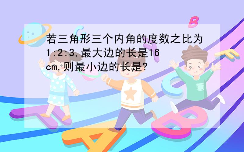 若三角形三个内角的度数之比为1:2:3,最大边的长是16cm,则最小边的长是?