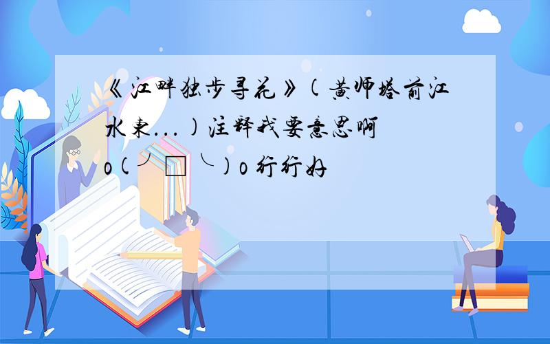 《江畔独步寻花》(黄师塔前江水东...)注释我要意思啊 o(╯□╰)o 行行好