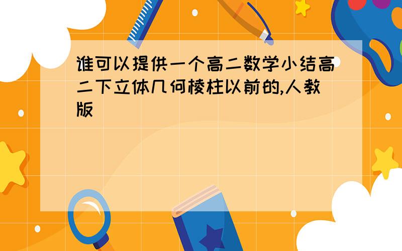 谁可以提供一个高二数学小结高二下立体几何棱柱以前的,人教版