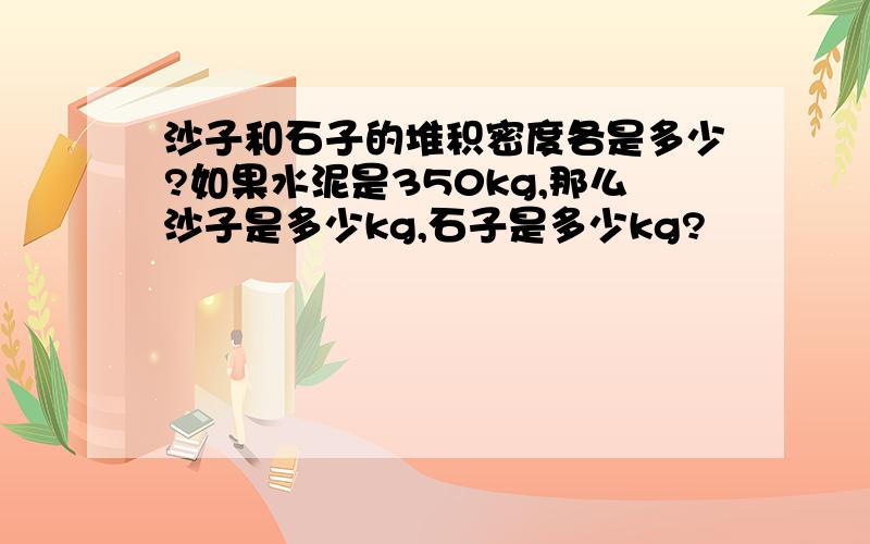 沙子和石子的堆积密度各是多少?如果水泥是350kg,那么沙子是多少kg,石子是多少kg?