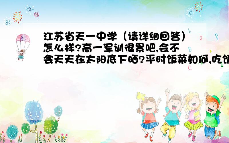 江苏省天一中学（请详细回答）怎么样?高一军训很累吧,会不会天天在太阳底下晒?平时饭菜如何,吃饭时可以自由聊天还是只能埋头吃那种?每天自由活动时间多吗?校服要天天穿吗?