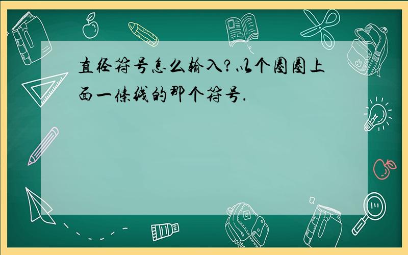 直径符号怎么输入?以个圈圈上面一条线的那个符号.