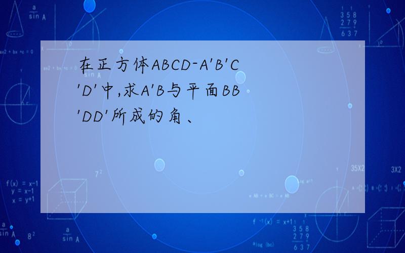 在正方体ABCD-A'B'C'D'中,求A'B与平面BB'DD'所成的角、