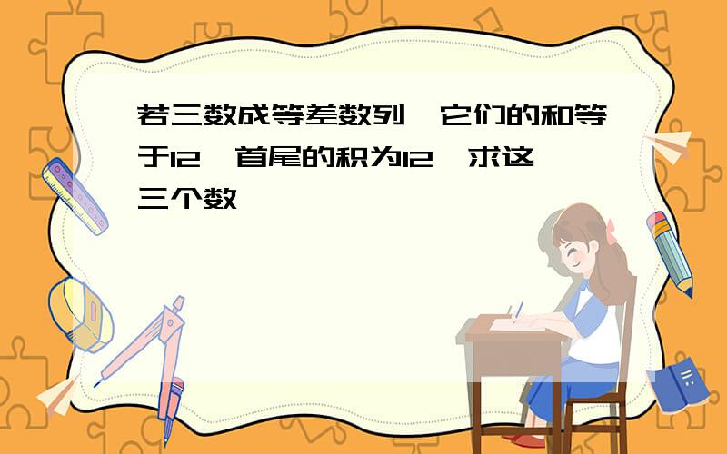 若三数成等差数列,它们的和等于12,首尾的积为12,求这三个数