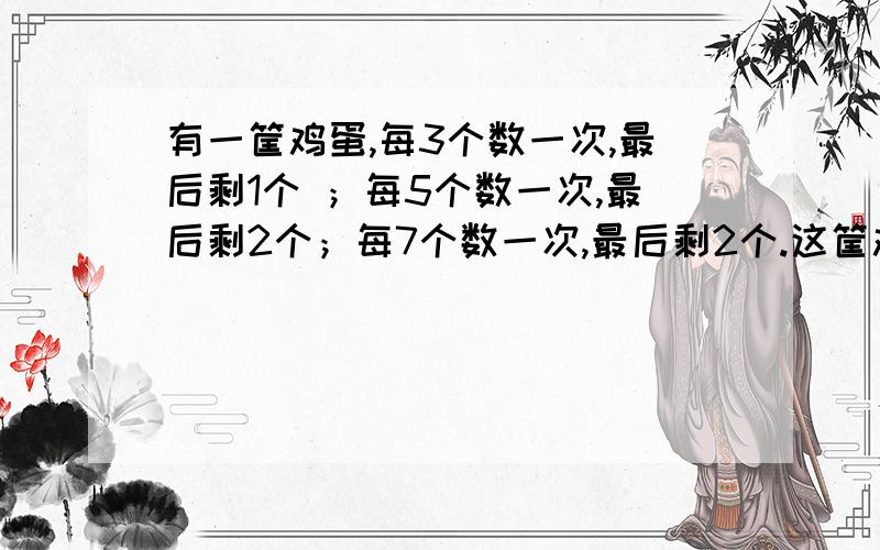 有一筐鸡蛋,每3个数一次,最后剩1个 ；每5个数一次,最后剩2个；每7个数一次,最后剩2个.这筐鸡蛋有多少个?