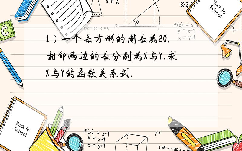 1）一个长方形的周长为20.相邻两边的长分别为X与Y.求X与Y的函数关系式.