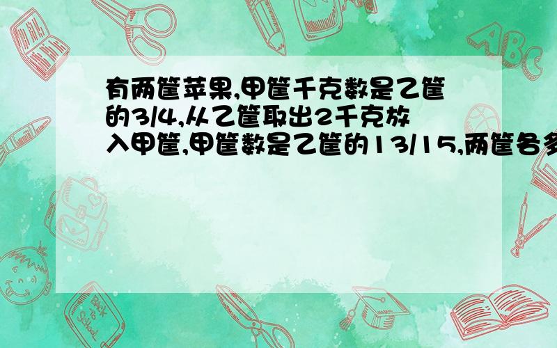 有两筐苹果,甲筐千克数是乙筐的3/4,从乙筐取出2千克放入甲筐,甲筐数是乙筐的13/15,两筐各多少千克?